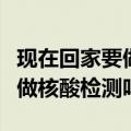 现在回家要做核酸检测吗回曹县（现在回家要做核酸检测吗）