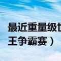 最近重量级世界职业拳王争霸赛（世界职业拳王争霸赛）