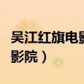 吴江红旗电影院星期二还半价吗（吴江红旗电影院）