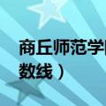 商丘师范学院分数线2021（商丘师范学院分数线）