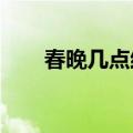 春晚几点结束2021（春晚几点结束）