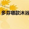 多芬哪款沐浴露最好用（多芬沐浴露哪个好）
