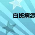 白斑病怎么治疗（白斑病能治好吗）