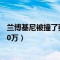 兰博基尼被撞了要赔多少万（面包车撞上兰博基尼被索赔190万）