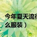 今年夏天流行什么服装品牌（今年夏天流行什么服装）