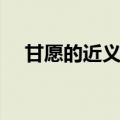 甘愿的近义词和反义词（甘愿的近义词）