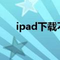  ipad下载不了微信显示不兼容如何解决