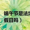 端午节是法定节假日吗农历（端午节是法定节假日吗）