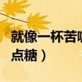 就像一杯苦咖啡虽然可以加点糖（虽然可以加点糖）