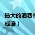 最大的浪费打一成语是什么（最大的浪费打一成语）