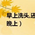 早上洗头,还是晚上洗头好（早上洗头好还是晚上）