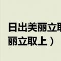 日出美丽立取上残月屋下友情长无奈（日出美丽立取上）