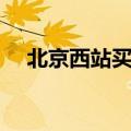 北京西站买票时间（北京西站售票时间）