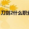 刀剑2什么职业厉害啊（刀剑2什么职业厉害）