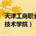 天津工商职业技术学院怎么样（天津工商职业技术学院）