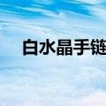 白水晶手链的寓意和象征（白水晶手链）