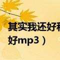 其实我还好和哪一首歌一样的调子（其实我还好mp3）