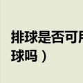 排球是否可用脚踢（在排球比赛中可以用脚踢球吗）