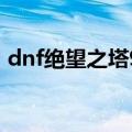 dnf绝望之塔98层攻略（dnf绝望之塔98层）