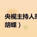 央视主持人胡蝶最近怎么看不到（央视主持人胡蝶）