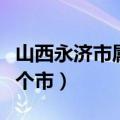山西永济市属于哪个市管（山西永济市属于哪个市）