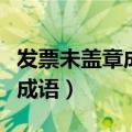 发票未盖章成语是什么成语（发票未盖章打一成语）