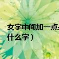 女字中间加一点是什么字字典里有没有（女字中间加一点是什么字）