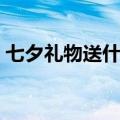 七夕礼物送什么最有心意（七夕礼物送什么）