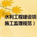 水利工程建设项目施工监理规范最新版（水利工程建设项目施工监理规范）