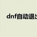 dnf自动退出游戏怎么办（dnf自动退出）