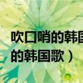吹口哨的韩国歌曲男歌手唱的叫什么（吹口哨的韩国歌）