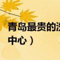 青岛最贵的洗浴中心是哪家（青岛最好的洗浴中心）