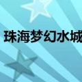 珠海梦幻水城门票官网（珠海梦幻水城门票）