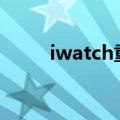  iwatch重新配对不上怎么解决问题
