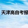 天津高自考报名网站（天津大学高自考报名）