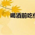 喝酒前吃什么维生素（喝酒前吃什么）