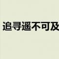 追寻遥不可及的你歌词（追寻遥不可及的你）