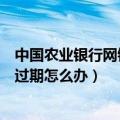 中国农业银行网银证书过期怎么办（农业银行网上银行证书过期怎么办）