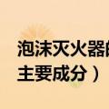 泡沫灭火器的主要成分查询￼（泡沫灭火器的主要成分）