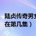 陆贞传奇男女主相遇在第几集（陆贞传奇吻戏在第几集）