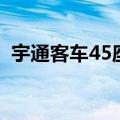 宇通客车45座报价表（宇通客车45座报价）