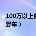 100万以上的越野车有哪些（100万以下的越野车）