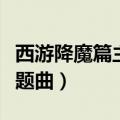 西游降魔篇主题曲叫什么名字（西游降魔篇主题曲）