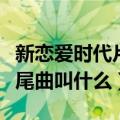 新恋爱时代片尾曲叫什么名字（新恋爱时代片尾曲叫什么）