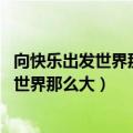 向快乐出发世界那么大任风吹雨打梦总会到达（向快乐出发 世界那么大）