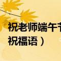 祝老师端午节的祝福语简单（祝老师端午节的祝福语）