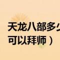 天龙八部多少级不可以拜师（天龙八部多少级可以拜师）