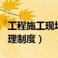 工程施工现场安全管理制度（施工现场安全管理制度）