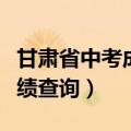 甘肃省中考成绩查询入口网站（甘肃省中考成绩查询）