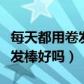 每天都用卷发棒是不是对头发不好（经常用卷发棒好吗）